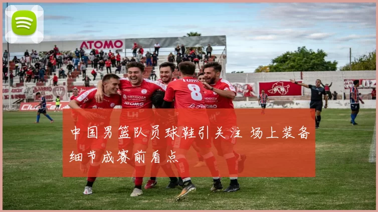 中国男篮队员球鞋引关注 场上装备细节成赛前看点