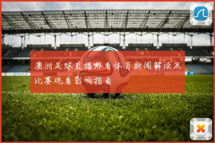 澳洲足球直播哪看体育新闻解读及比赛观看影响指南