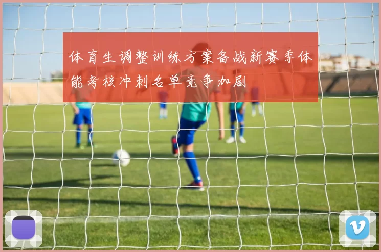 体育生调整训练方案备战新赛季体能考核冲刺名单竞争加剧