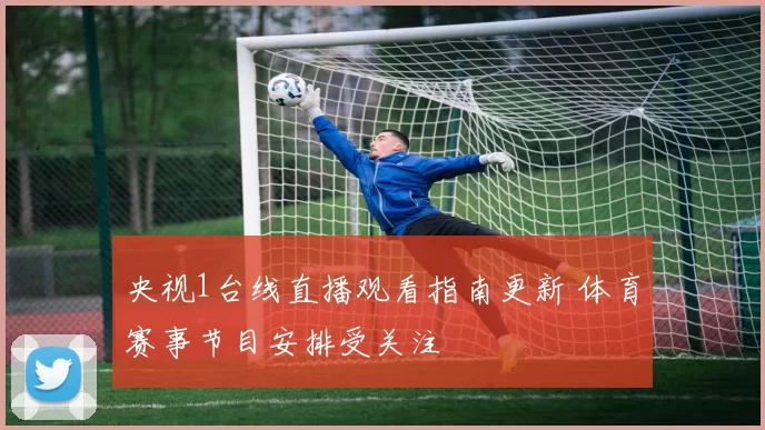 央视1台线直播观看指南更新 体育赛事节目安排受关注