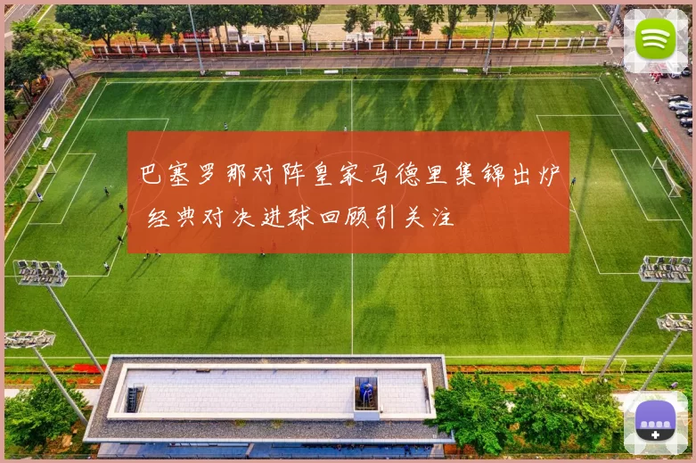 巴塞罗那对阵皇家马德里集锦出炉 经典对决进球回顾引关注