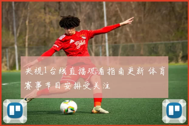 央视1台线直播观看指南更新 体育赛事节目安排受关注