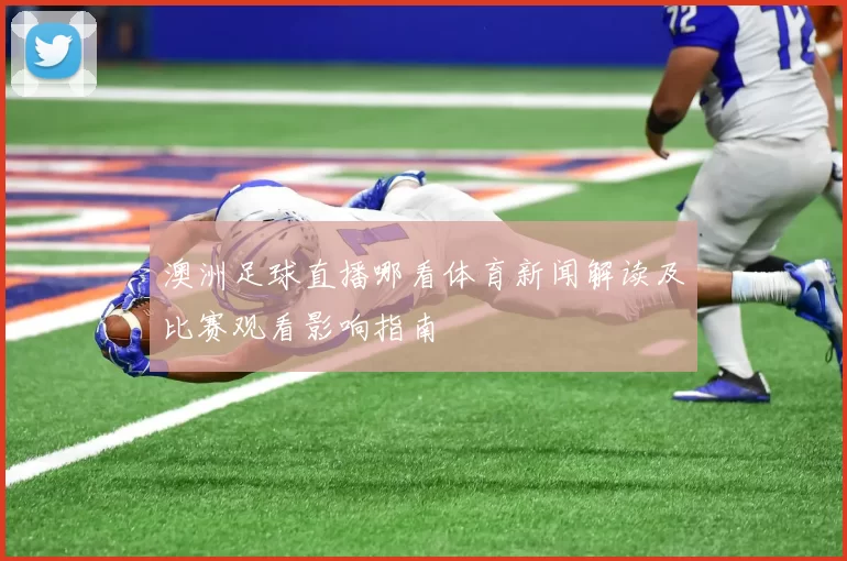 澳洲足球直播哪看体育新闻解读及比赛观看影响指南