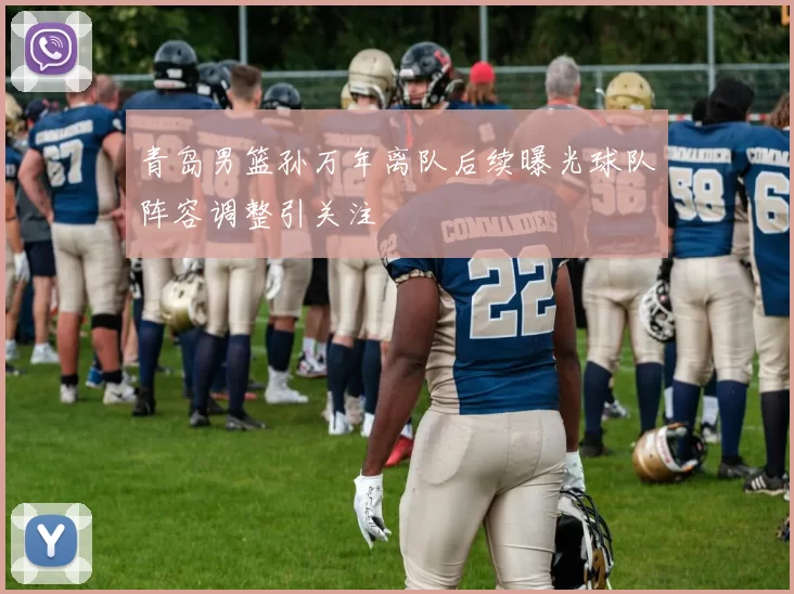 青岛男篮孙万年离队后续曝光球队阵容调整引关注