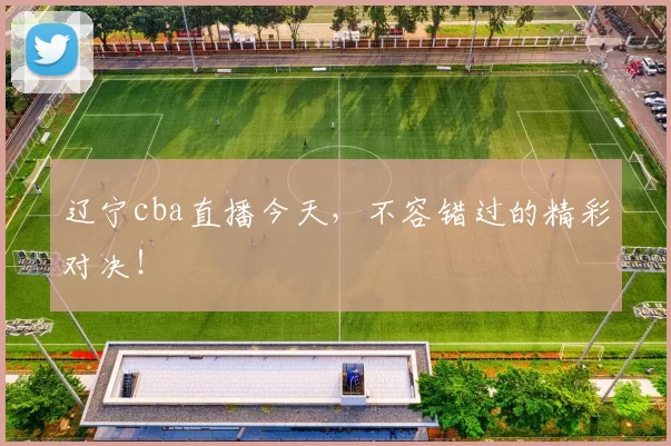 辽宁cba直播今天，不容错过的精彩对决！