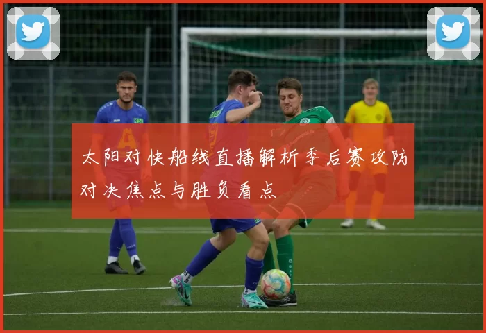 太阳对快船线直播解析季后赛攻防对决焦点与胜负看点