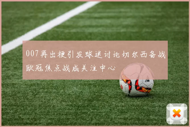 007再出梗引发球迷讨论切尔西备战欧冠焦点战成关注中心