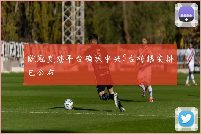 欧冠直播平台确认中央5台转播安排已公布