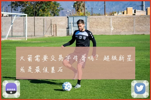 火箭需要交易字母哥吗?超级新星或是最佳基石