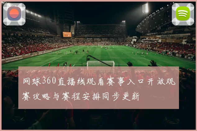 网球360直播线观看赛事入口开放观赛攻略与赛程安排同步更新