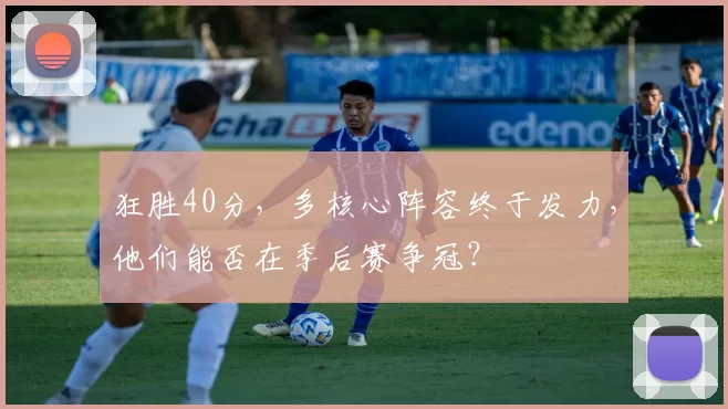 狂胜40分，多核心阵容终于发力，他们能否在季后赛争冠？