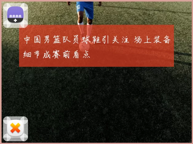 中国男篮队员球鞋引关注 场上装备细节成赛前看点