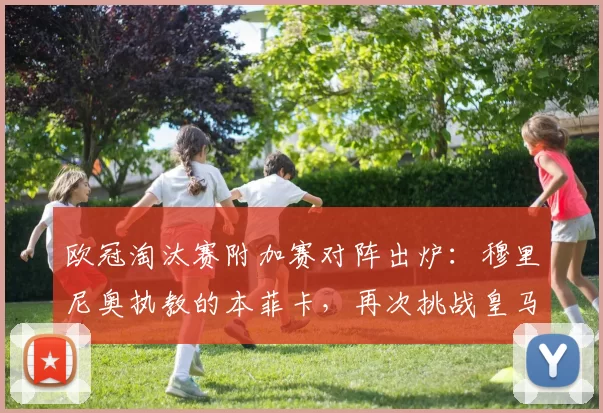 欧冠淘汰赛附加赛对阵出炉：穆里尼奥执教的本菲卡，再次挑战皇马