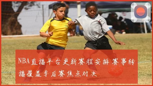 NBA直播平台更新赛程安排 赛事转播覆盖季后赛焦点对决