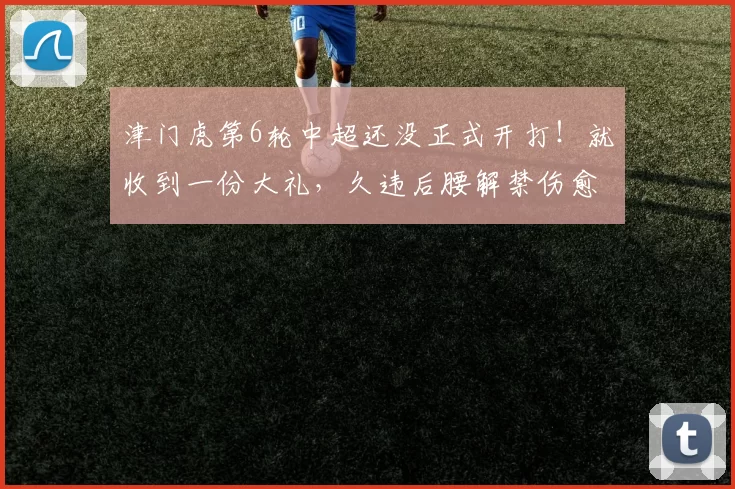 津门虎第6轮中超还没正式开打！就收到一份大礼，久违后腰解禁伤愈复出_比赛_陈哲宣_秋明