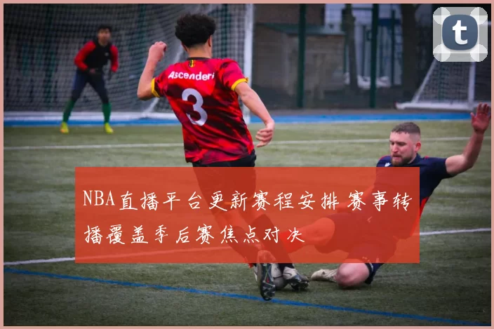 NBA直播平台更新赛程安排 赛事转播覆盖季后赛焦点对决