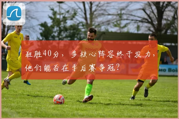 狂胜40分,多核心阵容终于发力,他们能否在季后赛争冠?