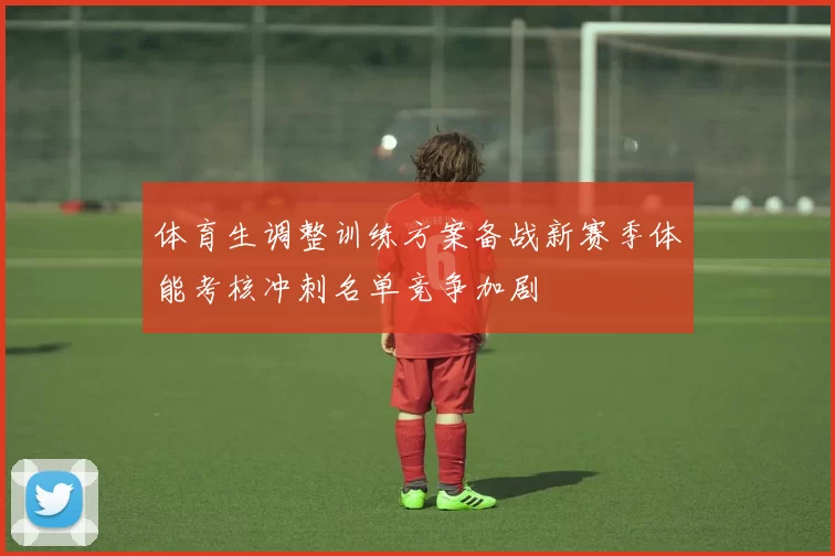 体育生调整训练方案备战新赛季体能考核冲刺名单竞争加剧
