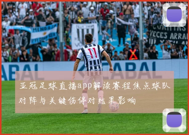 亚冠足球直播app解读赛程焦点球队对阵与关键伤停对结果影响