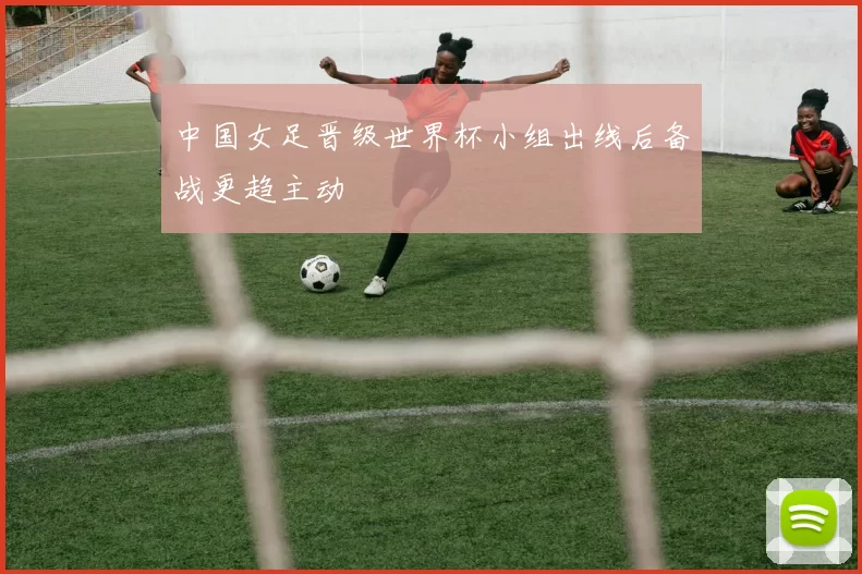 中国女足晋级世界杯小组出线后备战更趋主动