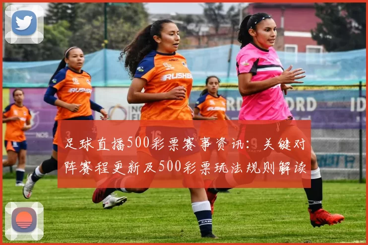 足球直播500彩票赛事资讯：关键对阵赛程更新及500彩票玩法规则解读