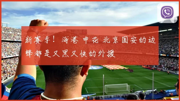 新赛季！海港 申花 北京国安的边锋都是又黑又快的外援