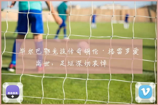 毕尔巴鄂竞技传奇胡伦·格雷罗爱妻离世，足坛深切哀悼