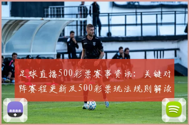 足球直播500彩票赛事资讯：关键对阵赛程更新及500彩票玩法规则解读