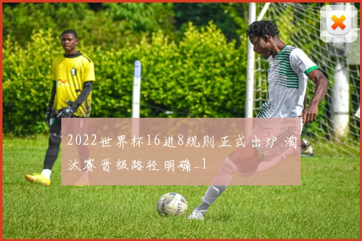2022世界杯16进8规则正式出炉 淘汰赛晋级路径明确_1