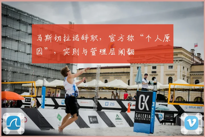 马斯切拉诺辞职，官方称“个人原因”，实则与管理层闹翻