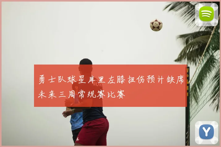 勇士队球星库里左膝扭伤预计缺席未来三周常规赛比赛