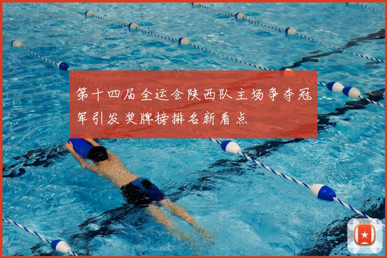 第十四届全运会陕西队主场争夺冠军引发奖牌榜排名新看点