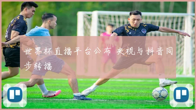 世界杯直播平台公布 央视与抖音同步转播