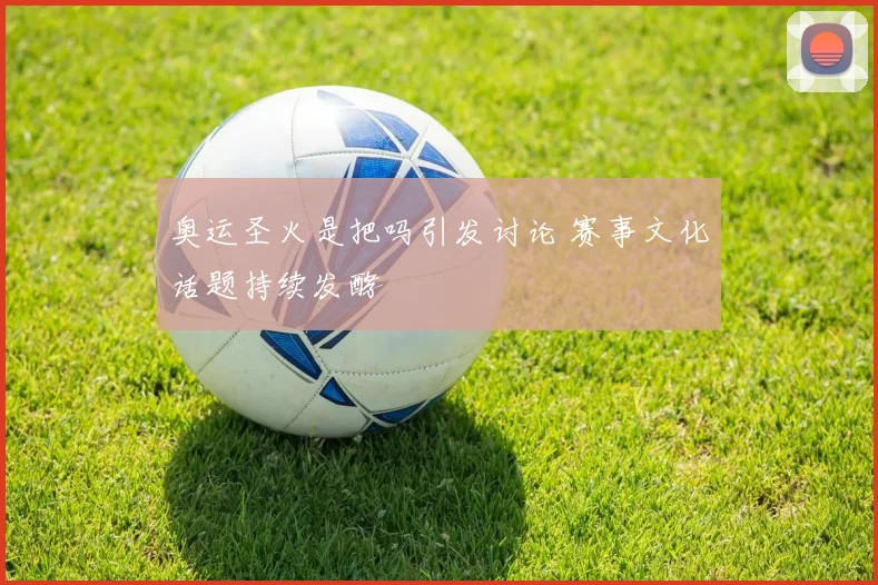 奥运圣火是把吗引发讨论 赛事文化话题持续发酵