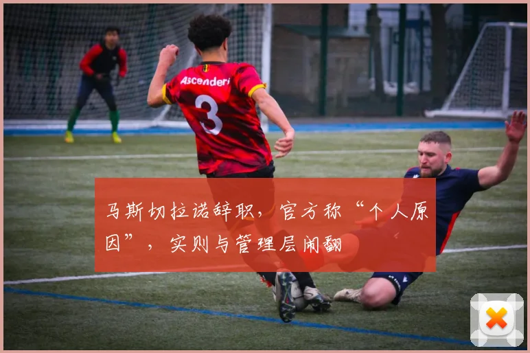马斯切拉诺辞职，官方称“个人原因”，实则与管理层闹翻