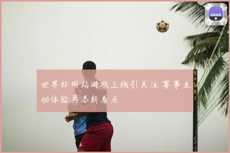 世界杯网站游戏上线引关注 赛事互动体验再添新看点