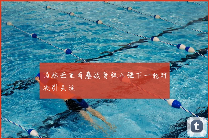 马林西里奇鏖战晋级八强下一轮对决引关注