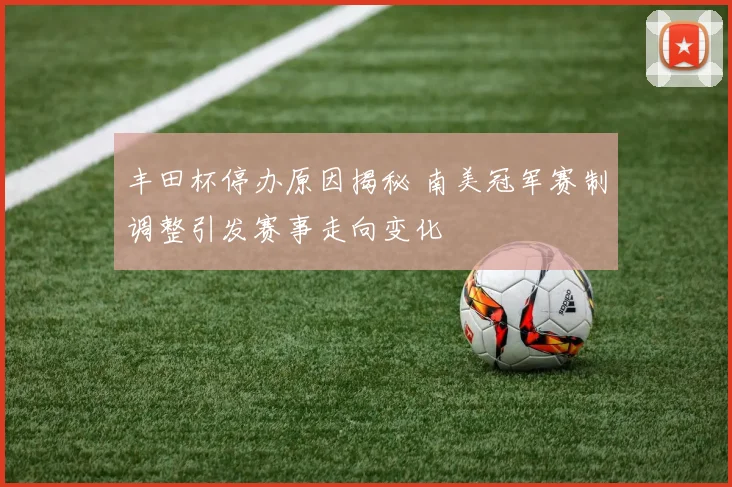 丰田杯停办原因揭秘 南美冠军赛制调整引发赛事走向变化
