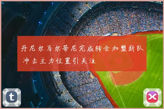丹尼尔马尔蒂尼完成转会加盟新队 冲击主力位置引关注