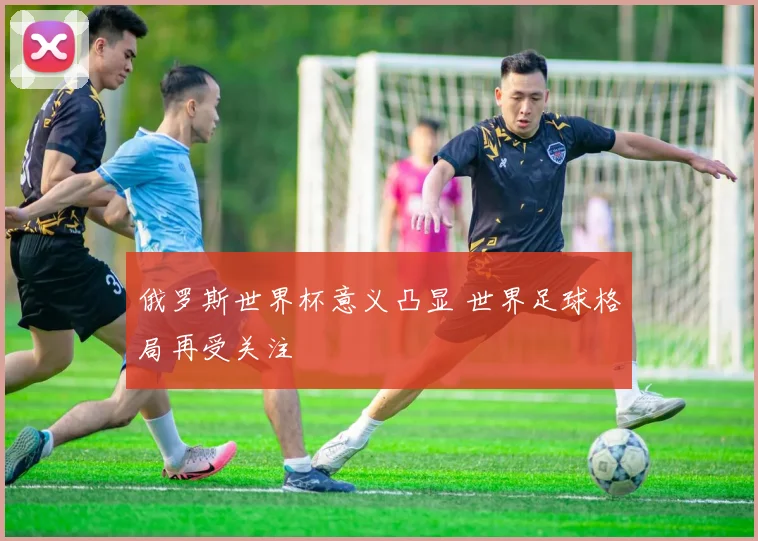 俄罗斯世界杯意义凸显 世界足球格局再受关注