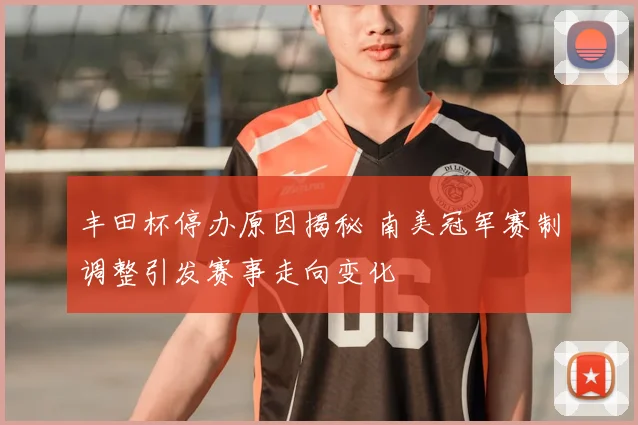 丰田杯停办原因揭秘 南美冠军赛制调整引发赛事走向变化