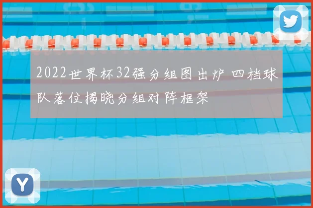 2022世界杯32强分组图出炉 四档球队落位揭晓分组对阵框架