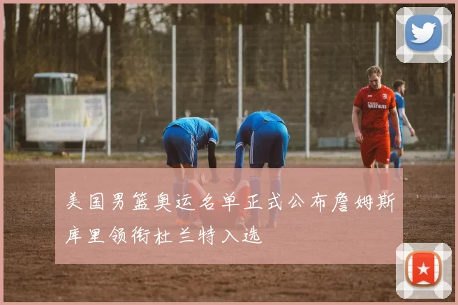 美国男篮奥运名单正式公布詹姆斯库里领衔杜兰特入选