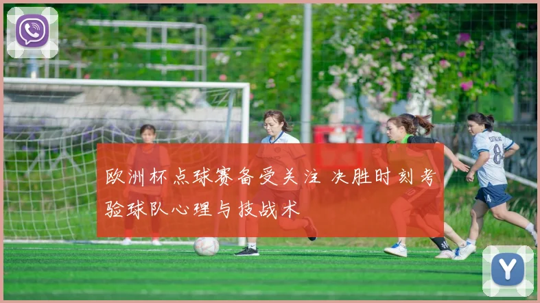 欧洲杯点球赛备受关注 决胜时刻考验球队心理与技战术